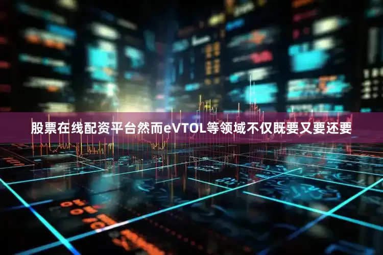 股票在线配资平台然而eVTOL等领域不仅既要又要还要