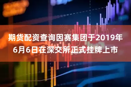 期货配资查询因赛集团于2019年6月6日在深交所正式挂牌上市