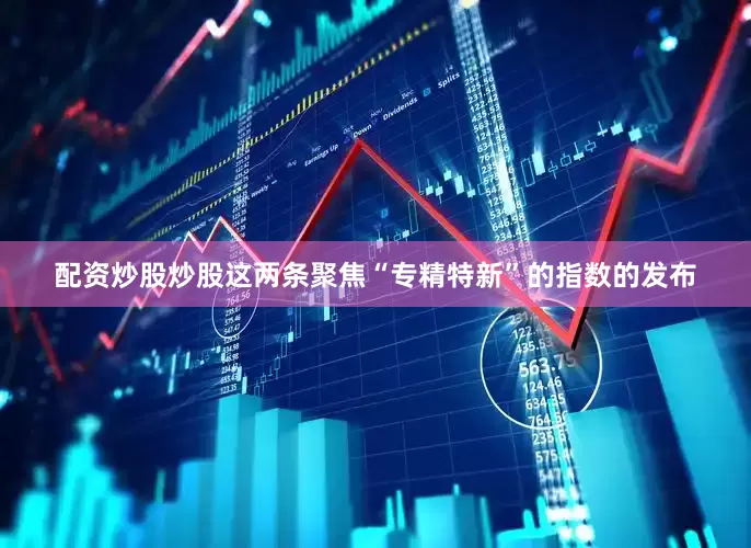 配资炒股炒股　　这两条聚焦“专精特新”的指数的发布