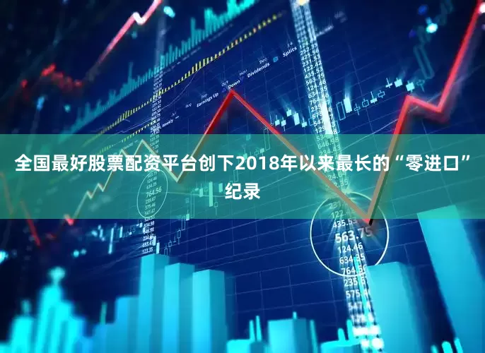 全国最好股票配资平台创下2018年以来最长的“零进口”纪录