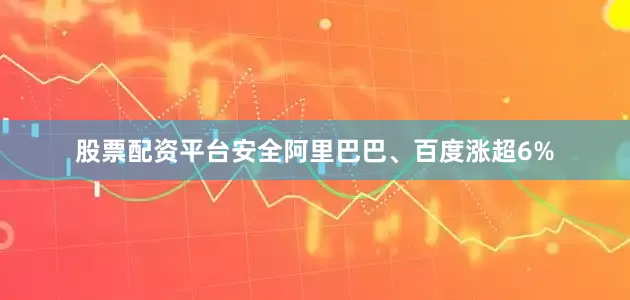 股票配资平台安全阿里巴巴、百度涨超6%