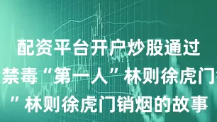 配资平台开户炒股通过播放中国禁毒“第一人”林则徐虎门销烟的故事