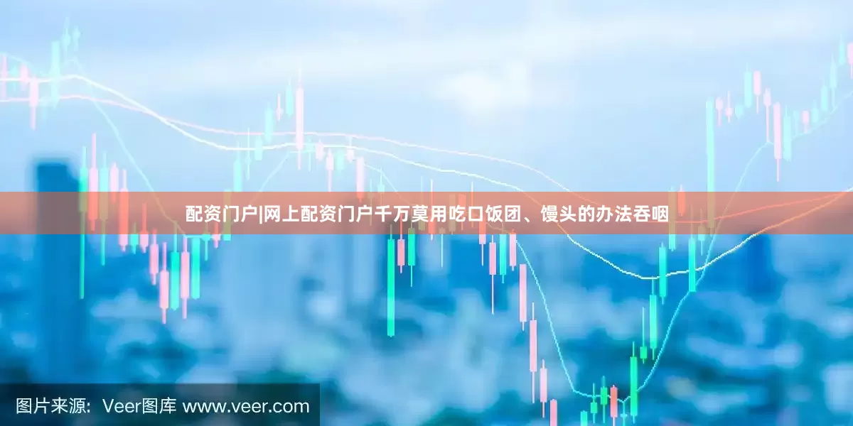 配资门户|网上配资门户千万莫用吃口饭团、馒头的办法吞咽