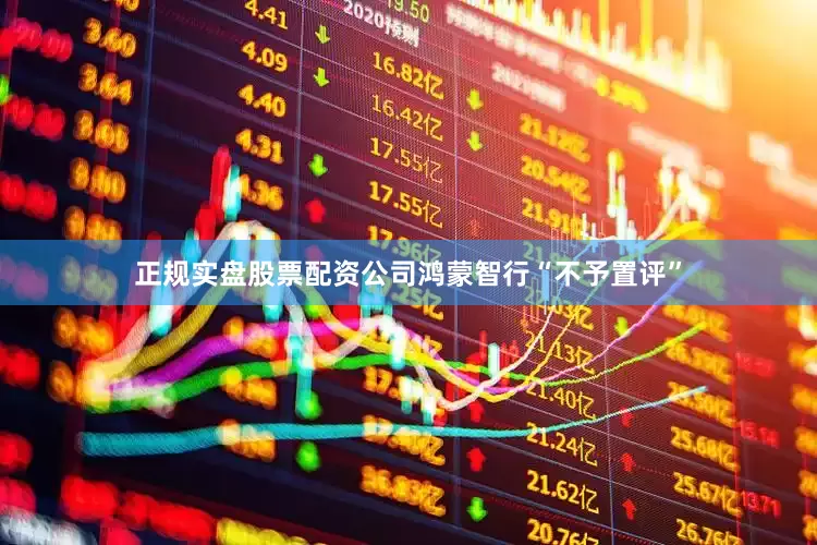 正规实盘股票配资公司鸿蒙智行“不予置评”