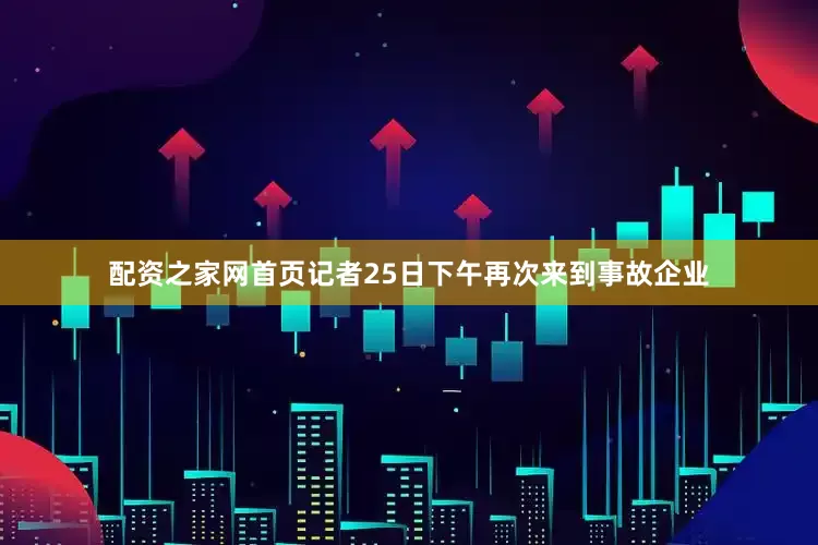 配资之家网首页记者25日下午再次来到事故企业