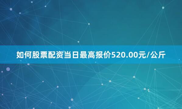 如何股票配资当日最高报价520.00元/公斤