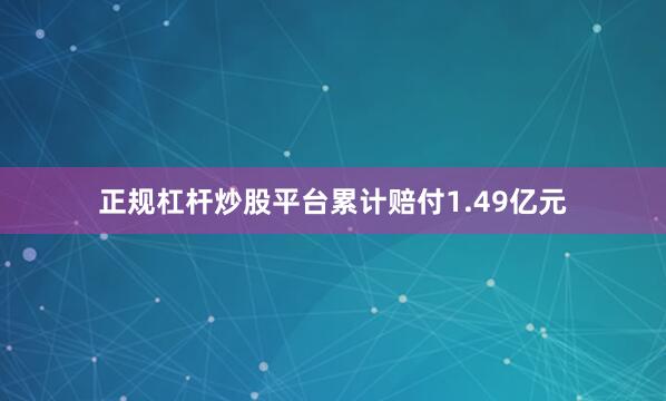 正规杠杆炒股平台累计赔付1.49亿元