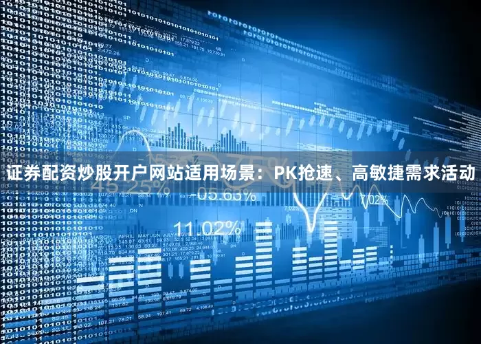 证券配资炒股开户网站适用场景：PK抢速、高敏捷需求活动