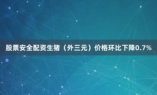股票安全配资生猪（外三元）价格环比下降0.7%