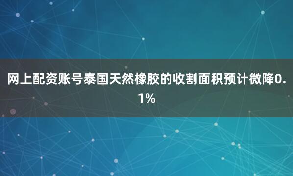 网上配资账号泰国天然橡胶的收割面积预计微降0.1%