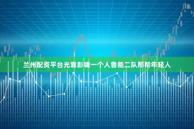 兰州配资平台光靠彭啸一个人鲁能二队那帮年轻人