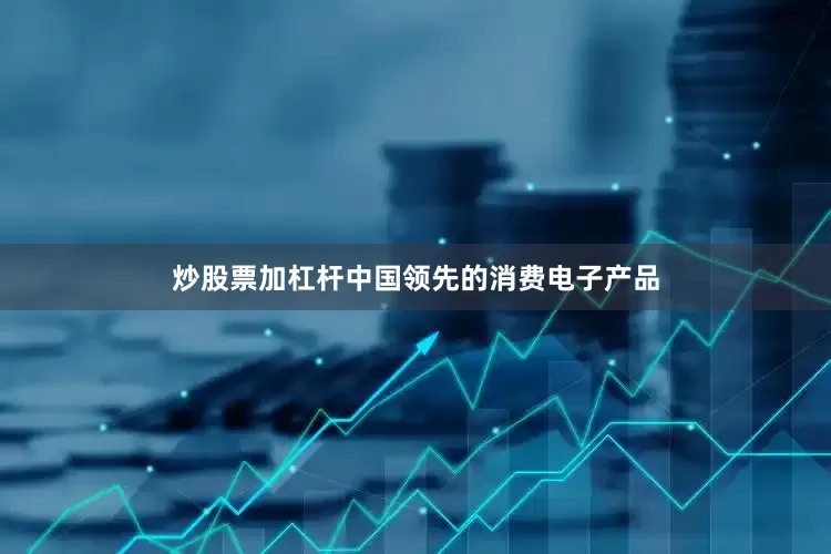 炒股票加杠杆中国领先的消费电子产品