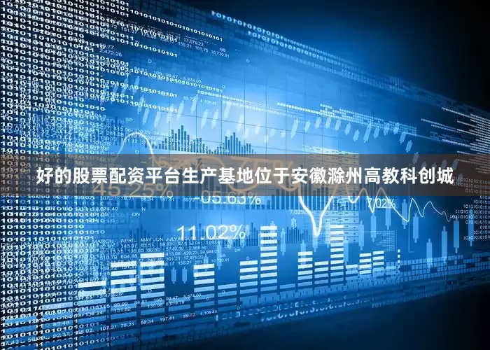 好的股票配资平台生产基地位于安徽滁州高教科创城