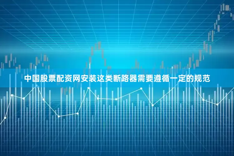 中国股票配资网安装这类断路器需要遵循一定的规范