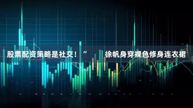 股票配资策略是社交！ ”        徐帆身穿裸色修身连衣裙