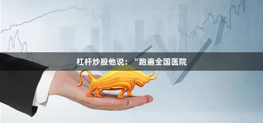 杠杆炒股他说：“跑遍全国医院