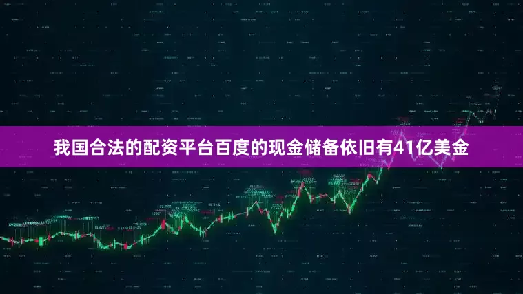 我国合法的配资平台百度的现金储备依旧有41亿美金